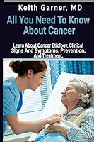All You Need to Know about Cancer: Learn about Cancer Etiology, Clinical Signs and Symptoms, Prevention, and Treatment 1717593151 Book Cover