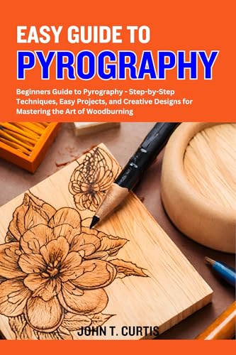 EASY GUIDE TO PYROGRAPHY : Beginners Guide to Pyrography - Step-by-Step Techniques, Easy Projects, and Creative Designs for Mastering the Art of Woodburning