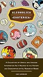 Alcoholica Esoterica: A Collection of Useful and Useless Information As It Relates to the History andC onsumption of All Manner of Booze