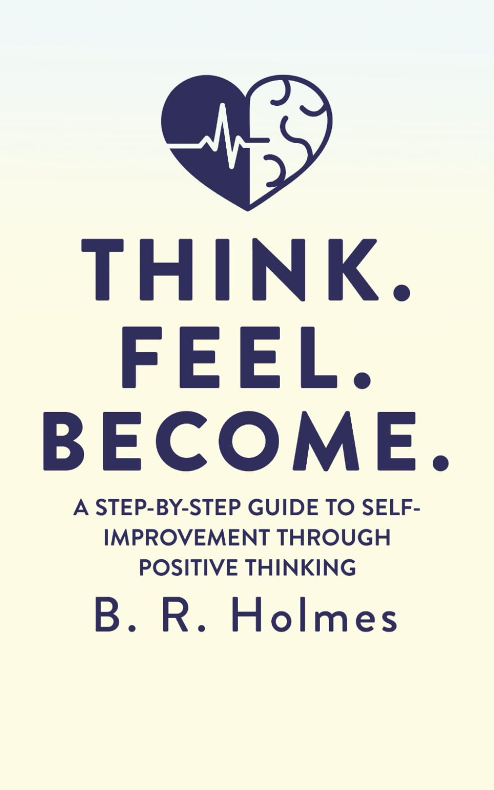 THINK. FEEL. BECOME.: A STEP-BY-STEP GUIDE TO SELF-IMPROVEMENT THROUGH POSITIVE THINKING