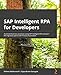 SAP Intelligent RPA for Developers: Automate business processes using SAP Intelligent RPA and learn the migration path to SAP Process Automation