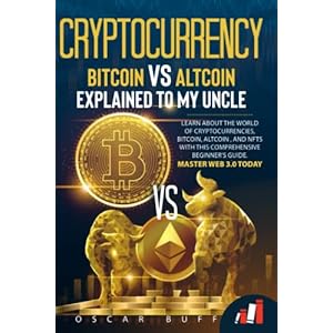 CRYPTOCURRENCY BITCOIN VS ALTCOIN EXPLAINED TO MY UNCLE: Learn About the WORLD OF CRYPTOCURRENCIES, BITCOIN, ALTCOIN, and NFTS with This COMPREHENSIVE Beginner’s Guide. Master WEB 3.0 Today