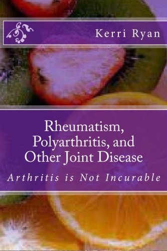 CREATESPACE Rheumatism, Polyarthritis, and Other Joint Disease: Arthritis is Not Incurable: Volume 1