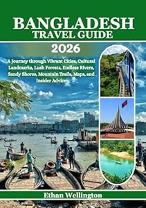 Bangladesh Travel Guide 2026: A Journey through Vibrant Cities, Cultural Landmarks, Lush Forests, Endless Rivers, Sandy Shores, Mountain Trails, Maps, and Insider Advice