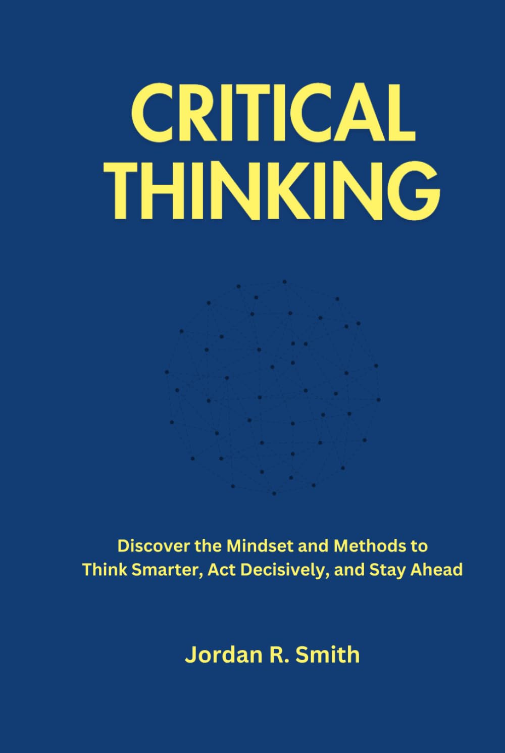 Critical Thinking: Discover the Mindset and Methods to Think Smarter, Act Decisively, and Stay Ahead