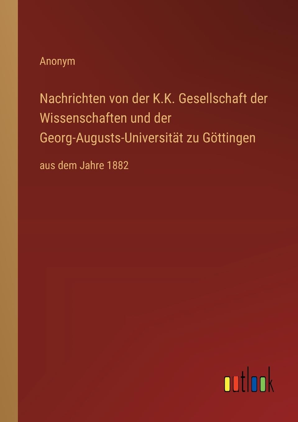 Nachrichten von der K.K. Gesellschaft der Wissenschaften und der Georg-Augusts-Universität zu Göttingen: aus dem Jahre 1882