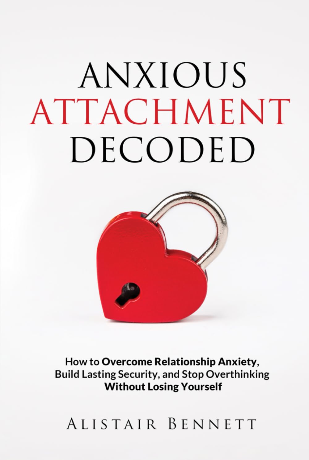 Anxious Attachment Decoded: How to Overcome Relationship Anxiety, Build Lasting Security, and Stop Overthinking Without Losing Yourself (The Attachment Decoded Series)