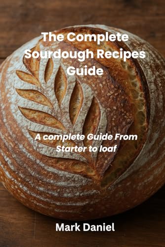 The Complete Sourdough Recipes Guide: A complete Guide From Starter to loaf