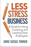 Less Stress Business: A Guide for Hiring, Coaching, and Leading Great Employees