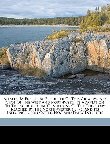 Alfalfa, by Practical Producer of This Great Money Crop of the West and Northwest; Its Adaptation to the Agricultural Conditions of the Territory ... Upon Cattle, Hog and Dairy Interests
