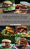 Außergewöhnliche Burger: Das Grillbuch für jeden der Burger liebt!