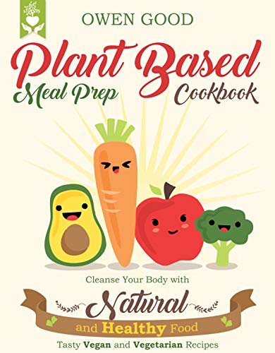 Plant Based Meal Prep Cookbook: Cleanse Your Body with Natural and Healthy Food. Tasty Vegan and Vegetarian Recipes.