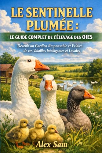LE SENTINELLE PLUMÉE : LE GUIDE COMPLET DE L'ÉLEVAGE DES OIES: Devenir un Gardien Responsable et Éclairé de ces Volailles Intelligentes et Loyales