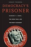 Democracy's Prisoner: Eugene V. Debs, the Great War, and the Right to Dissent