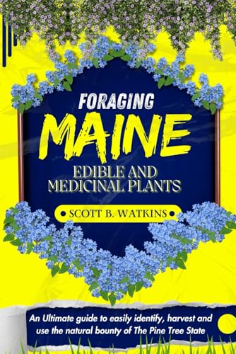 FORAGING MAINE EDIBLE AND MEDICINAL PLANTS: An Ultimate Guide to Easily Identify, Harvest, and Use the Natural Bounty of The Pine Tree State
