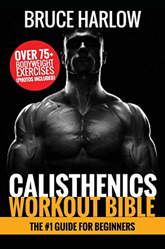 Calisthenics Workout Bible: The #1 Guide for Beginners - Over 75+ Bodyweight Exercises