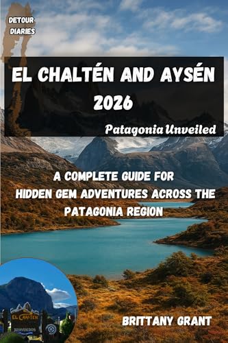 El Chaltén and Aysén Travel Guide 2026: Patagonia Unveiled: A Complete Guide for Hidden Gem Adventures Across the Patagonia Region (Detour Diaries)