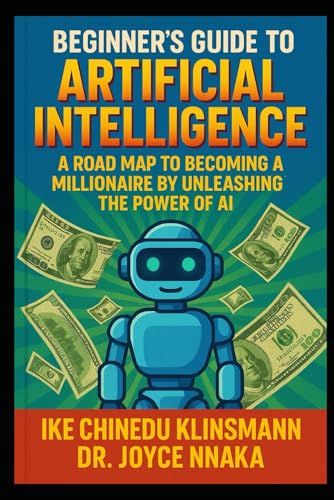 The Beginner's Guide to Artificial Intelligence: A Road Map to Becoming a Millionaire by Unleashing the Power of AI