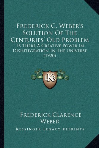 Frederick C. Weber's Solution of the Centuries' Old Problem: Is There a Creative Power in Disintegration in the Universe (1920)