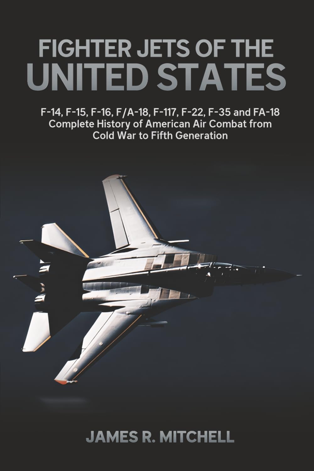 Fighter Jets of the United States: F-14, F-15, F-16, F/A-18, F-117, F-22, F-35 and FA-18 — Complete History of American Air Combat from Cold War to Fifth Generation (World Fighter Jets)