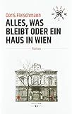 Alles, was bleibt oder Ein Haus in Wien: Roman - Doris Fleischmann 