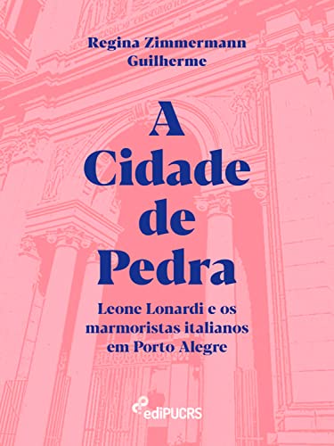 A cidade de pedra: Leone Lonardi e os marmoristas italianos em Porto Alegre