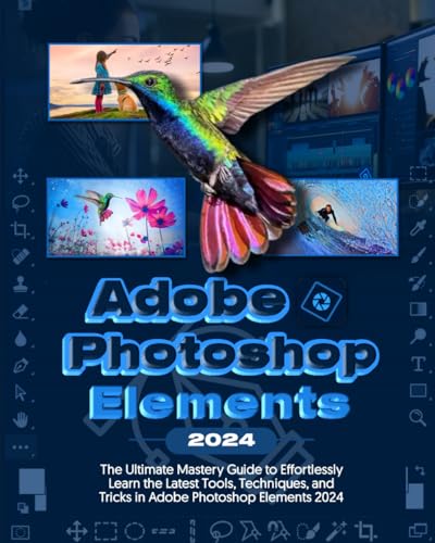  Adobe Photoshop Elements 2024 Handbook: The Ultimate Mastery Guide to Effortlessly Learn the Latest Tools, Techniques and Tricks in Photoshop Elements 2024