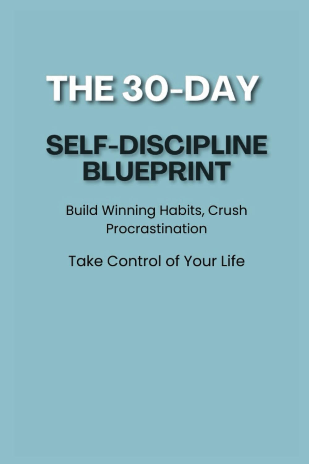 The 30-Day Self-Discipline Blueprint: Build Winning Habits, Crush Procrastination and Take Control of Your Life, Self-discipline - Habit building - ... - Success mindset - Personal development