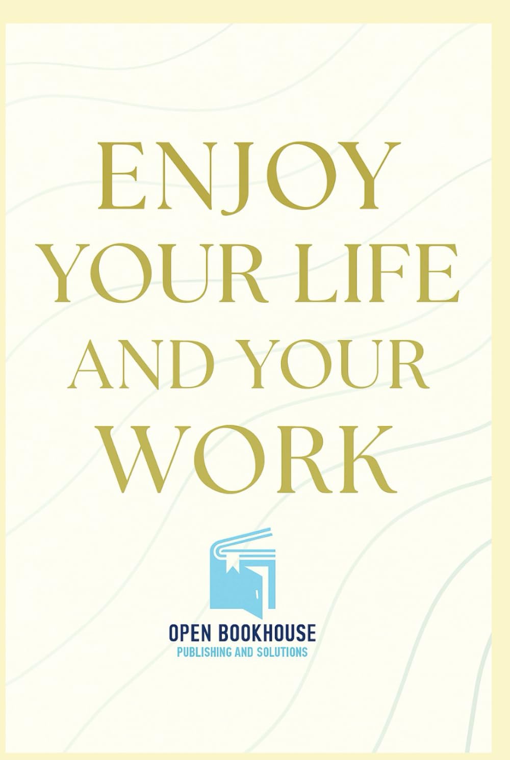 ENJOY YOUR LIFE AND YOUR WORK: A Practical Guide to Happiness, Balance & Inner Success
