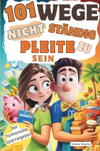  101 WEGE NICHT STÄNDIG PLEITE ZU SEIN: Der humorvolle Sparratgeber über Geld, Konsum, Budget & warum dein Konto immer leer ist