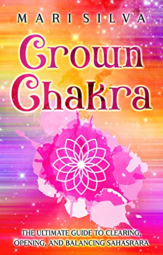 Crown Chakra: The Ultimate Guide to Clearing, Opening, and Balancing Sahasrara (The Seven Chakras)