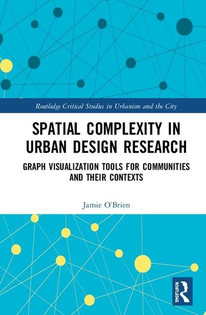 Spatial Complexity in Urban Design Research: Graph Visualization Tools for Communities and their Contexts (Routledge Critical Studies in Urbanism and the City)