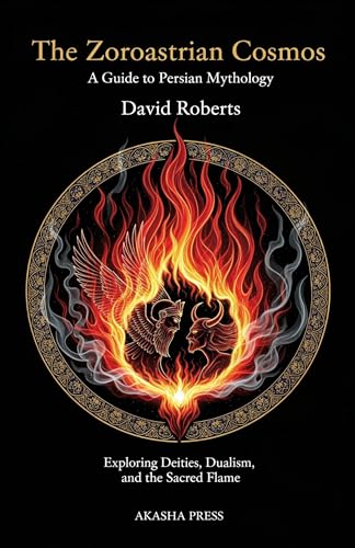 The Zoroastrian Cosmos: A Guide to Persian Mythology: Exploring Deities, Dualism, and the Sacred Flame (Gods of the World: Ancient Pantheons and Divine Myths Book 14)