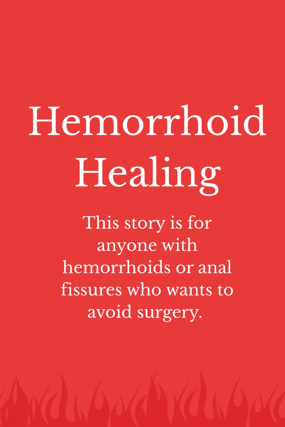 Hemorrhoid Healing: This story is for anyone with hemorrhoids or anal fissures who wants to avoid surgery and stop the pain in their butts