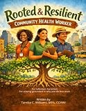 Rooted and Resilient Community Health Worker Purpose & Practice Workbook: For reflection. For action. For staying grounded in why you do this work.