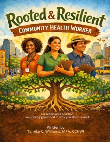 Rooted and Resilient Community Health Worker Purpose & Practice Workbook: For reflection. For action. For staying grounded in why you do this work.