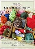 Sei doch mal kreativ! - Einfache Rezepte, Dekorationsideen und Bastelarbeiten