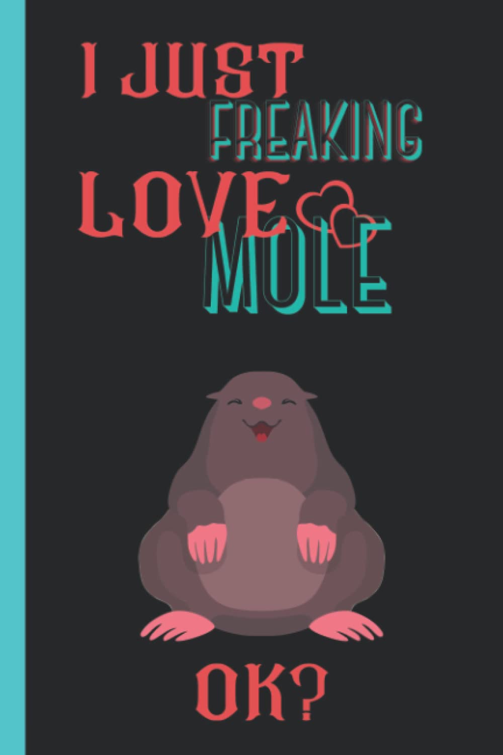I Just Freaking Love Mole: Cute Notebook gift idea for Mole lovers, Funny Notebook for Women, Men, Friends and Children