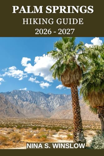 PALM SPRINGS HIKING GUIDE 2026 – 2027: A Complete Trail Guide to Desert Canyons, Mountain Peaks,...