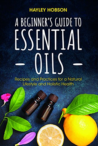 A Beginner's Guide to Essential Oils: Recipes and Practices for a Natural Lifestyle