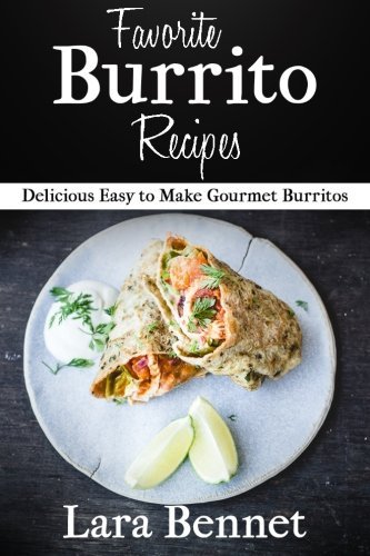 Favorite Burrito Recipes: Delicious Easy to Make Gourmet Burritos by