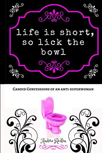 Life is Short, so Lick the Bowl: Candid Confessions of an Anti-superwoman