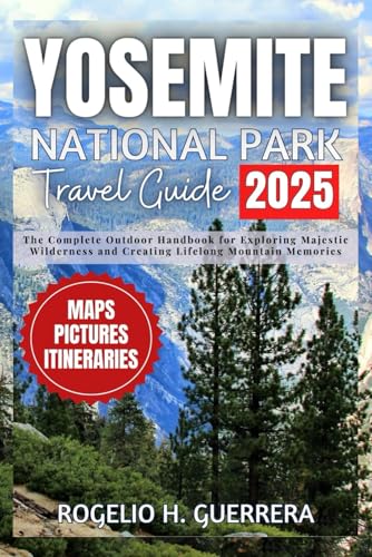 Yosemite National Park Travel Guide 2025: The Complete Outdoor Handbook for Exploring Majestic Wilderness and Creating Lifelong Mountain Memories