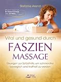 Vital und gesund durch Faszien-Massage- Übungen zur Selbsthilfe, um schmerzfrei, beweglich und kraftvoll zu werden