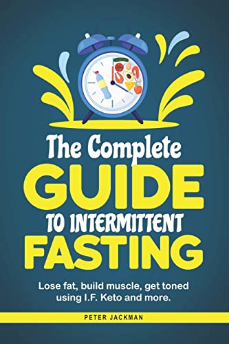 The Complete Guide To Intermittent Fasting: Lose Fat, Build Muscle, Get Toned Using I.F. Keto And More.