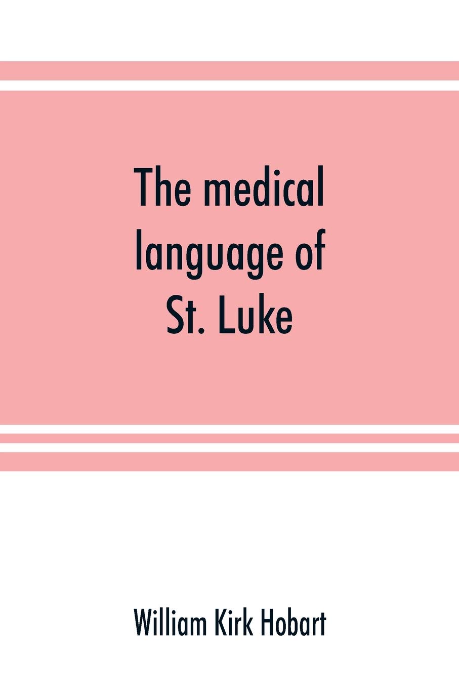 The medical language of St. Luke; a proof from internal evidence that "The Gospel according to St. Luke" and "The acts of the apostles" were written ... person, and that the writer was a medical man