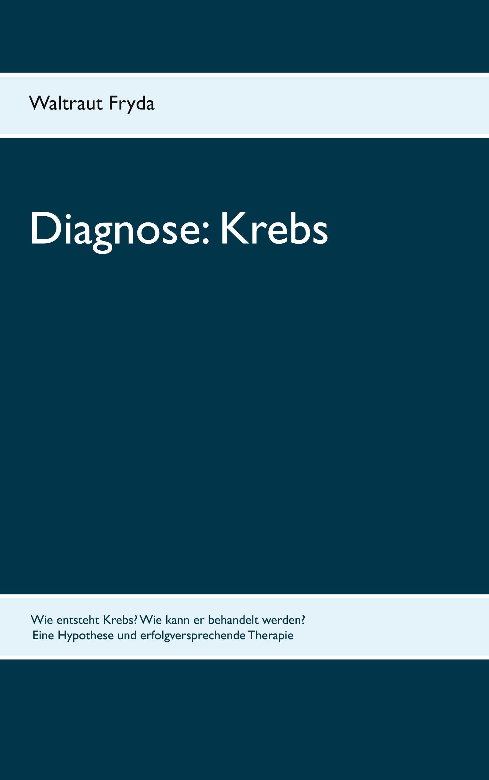 Diagnose: Krebs: Wie entsteht Krebs? Wie kann er behandelt werden? Eine Hypothese und erfolgversprechende Therapie
