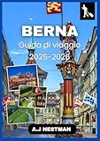 berna guida di viaggio 2025-2026: esplora la capitale della svizzera come un abitante del posto: attrazioni imperdibili, cultura locale, consigli ... per chi visita berna per la prima volta