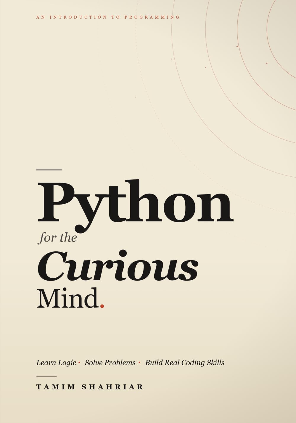Python for the Curious Mind: Learn Logic. Solve Problems. Build Real Coding Skills.