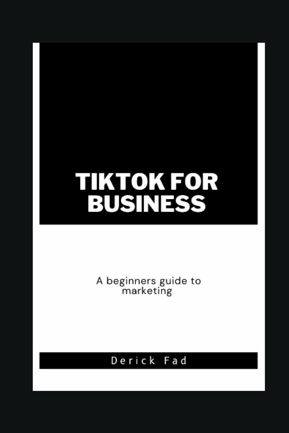 TikTok for Business: A Beginner's Guide to Using the Platform for Marketing and Advertising